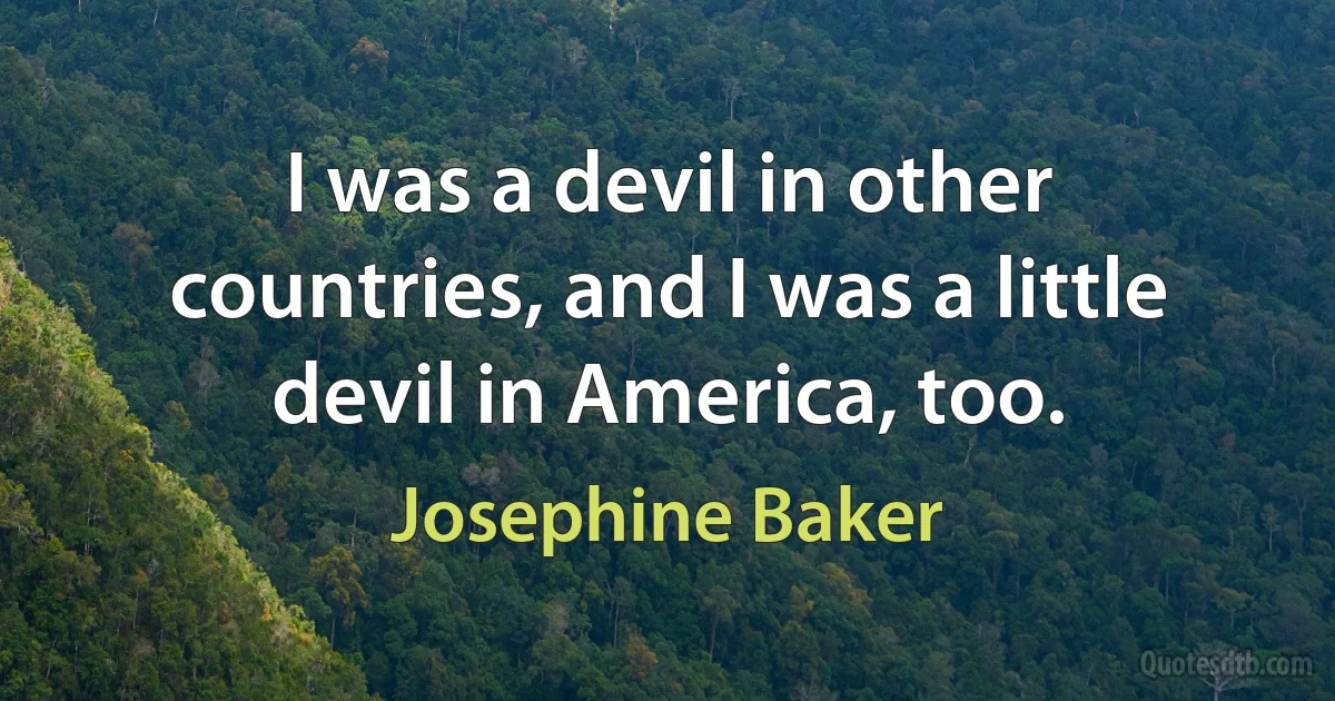 I was a devil in other countries, and I was a little devil in America, too. (Josephine Baker)