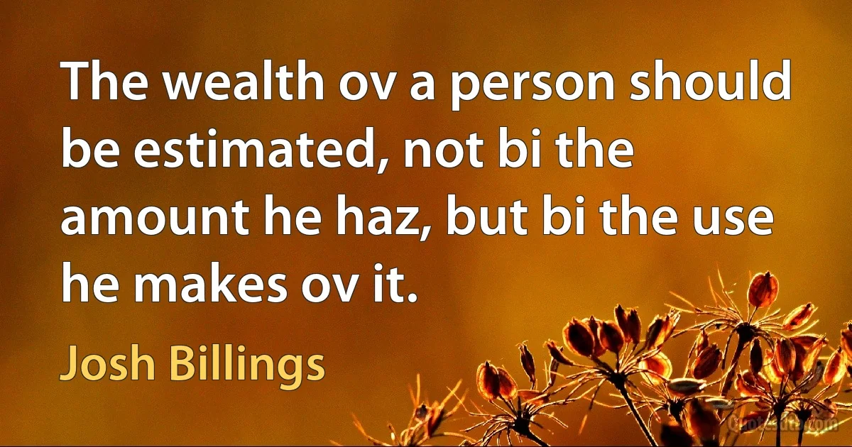 The wealth ov a person should be estimated, not bi the amount he haz, but bi the use he makes ov it. (Josh Billings)