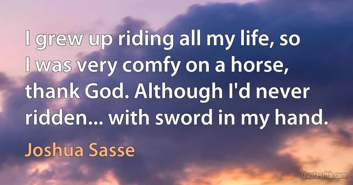 I grew up riding all my life, so I was very comfy on a horse, thank God. Although I'd never ridden... with sword in my hand. (Joshua Sasse)