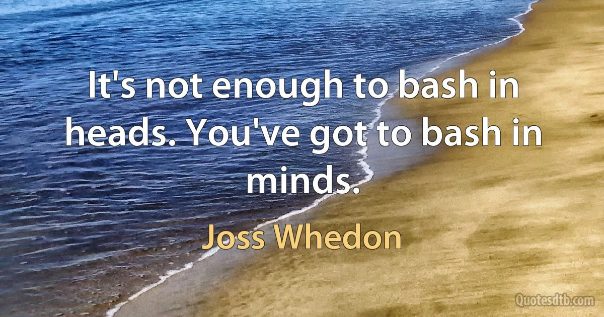 It's not enough to bash in heads. You've got to bash in minds. (Joss Whedon)