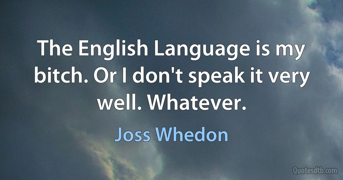 The English Language is my bitch. Or I don't speak it very well. Whatever. (Joss Whedon)