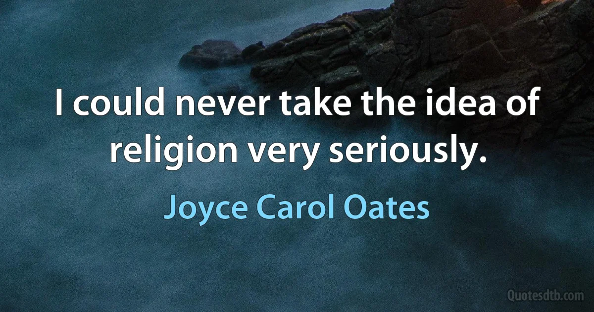 I could never take the idea of religion very seriously. (Joyce Carol Oates)