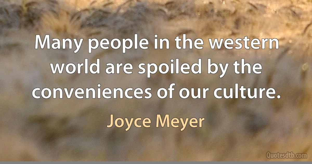 Many people in the western world are spoiled by the conveniences of our culture. (Joyce Meyer)