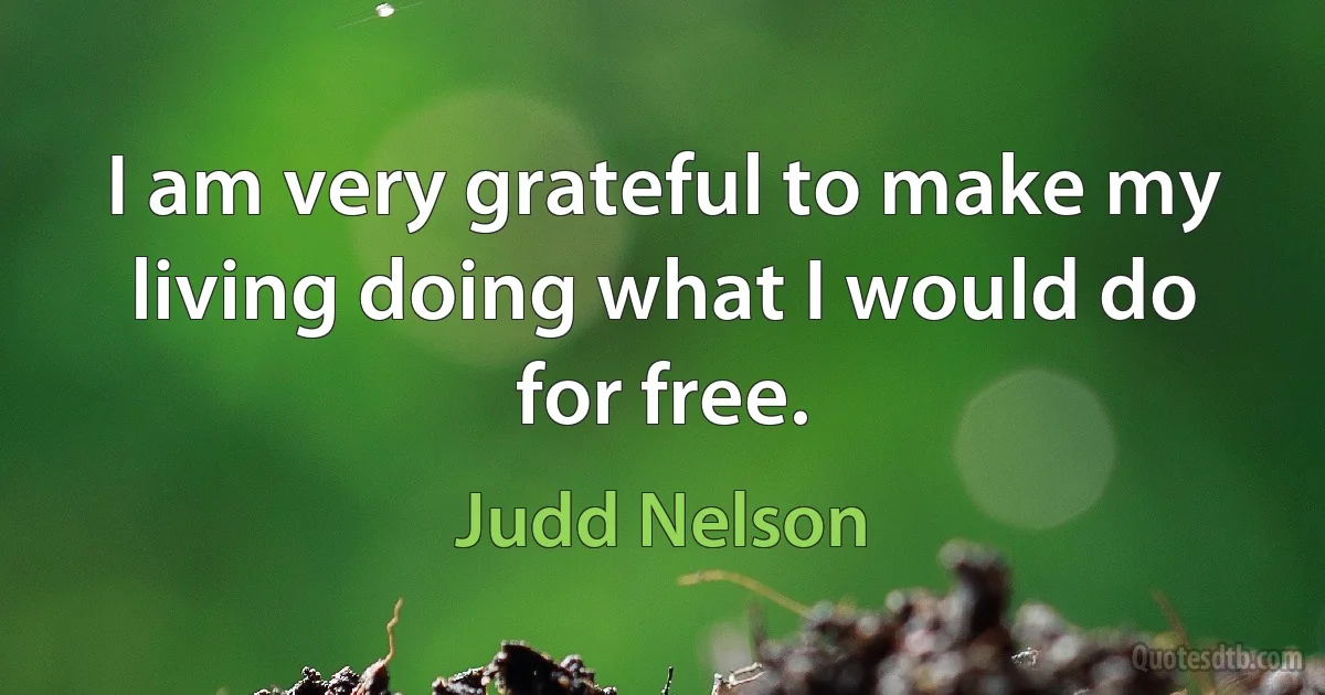 I am very grateful to make my living doing what I would do for free. (Judd Nelson)