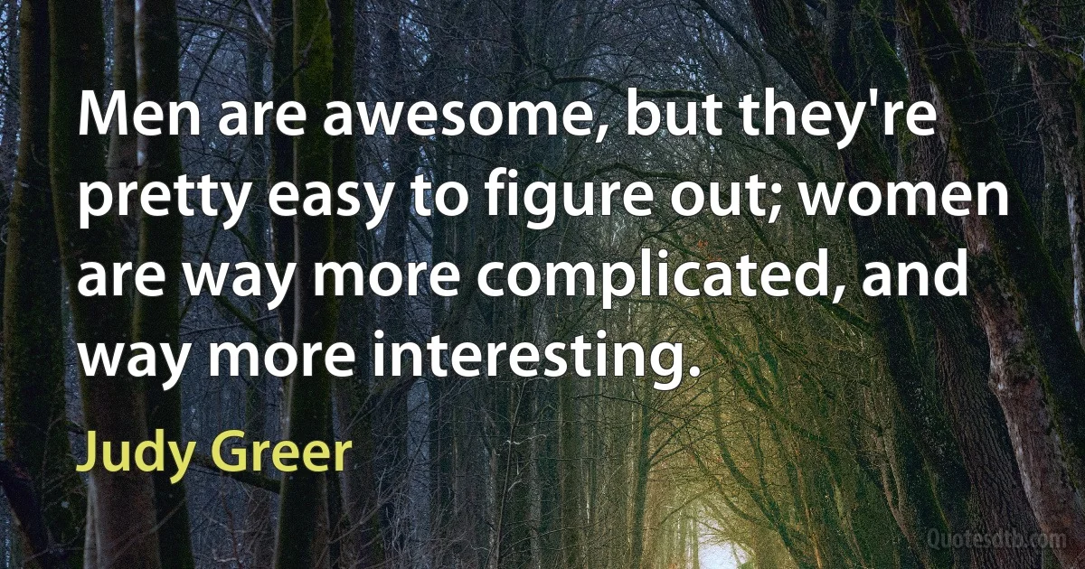 Men are awesome, but they're pretty easy to figure out; women are way more complicated, and way more interesting. (Judy Greer)