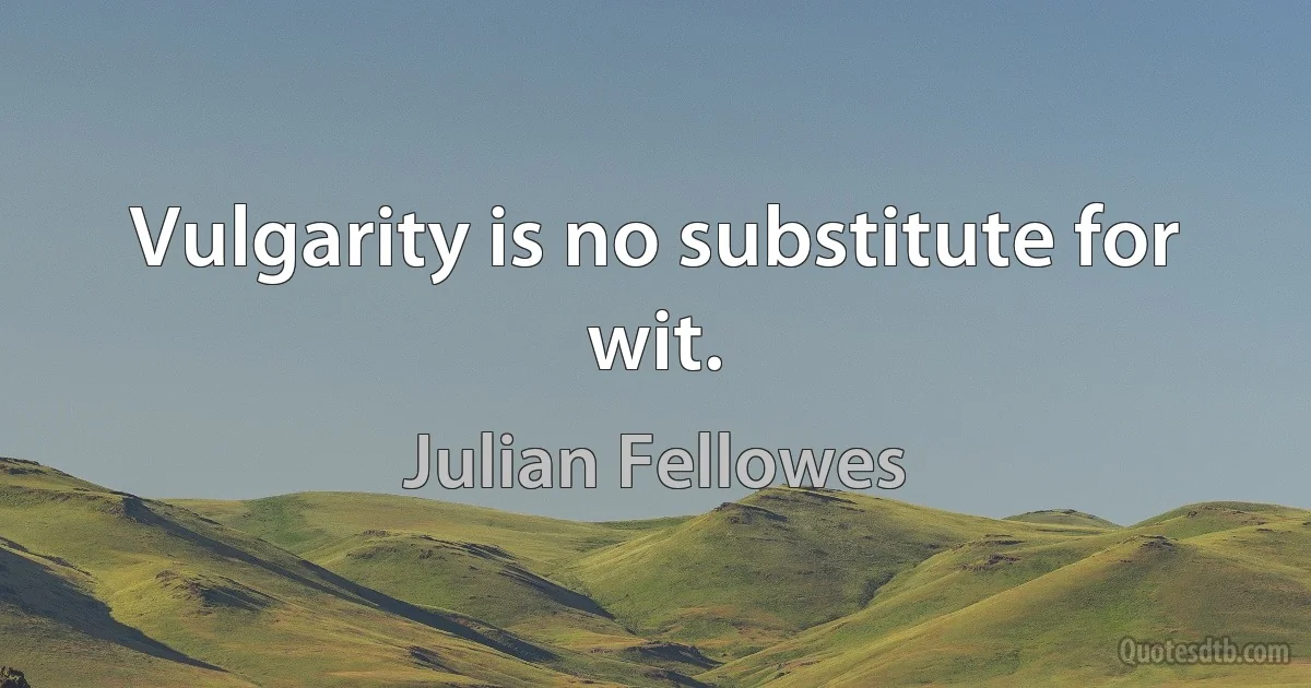 Vulgarity is no substitute for wit. (Julian Fellowes)