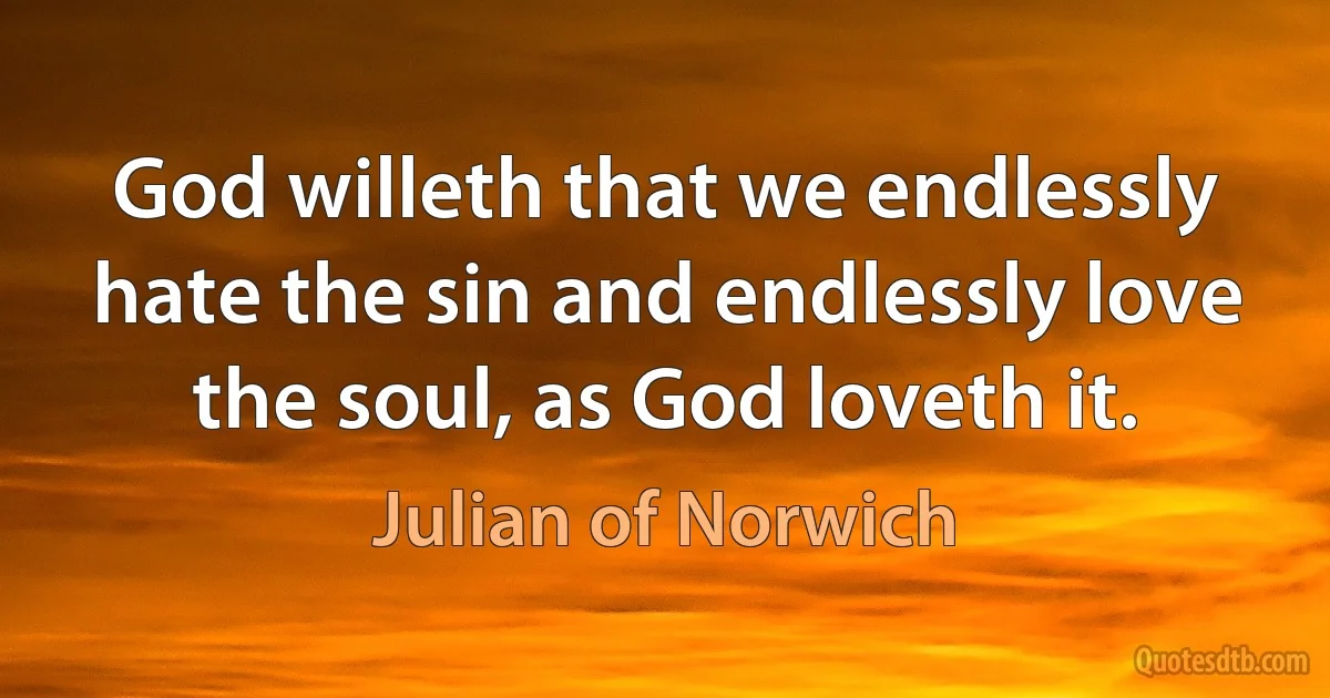 God willeth that we endlessly hate the sin and endlessly love the soul, as God loveth it. (Julian of Norwich)