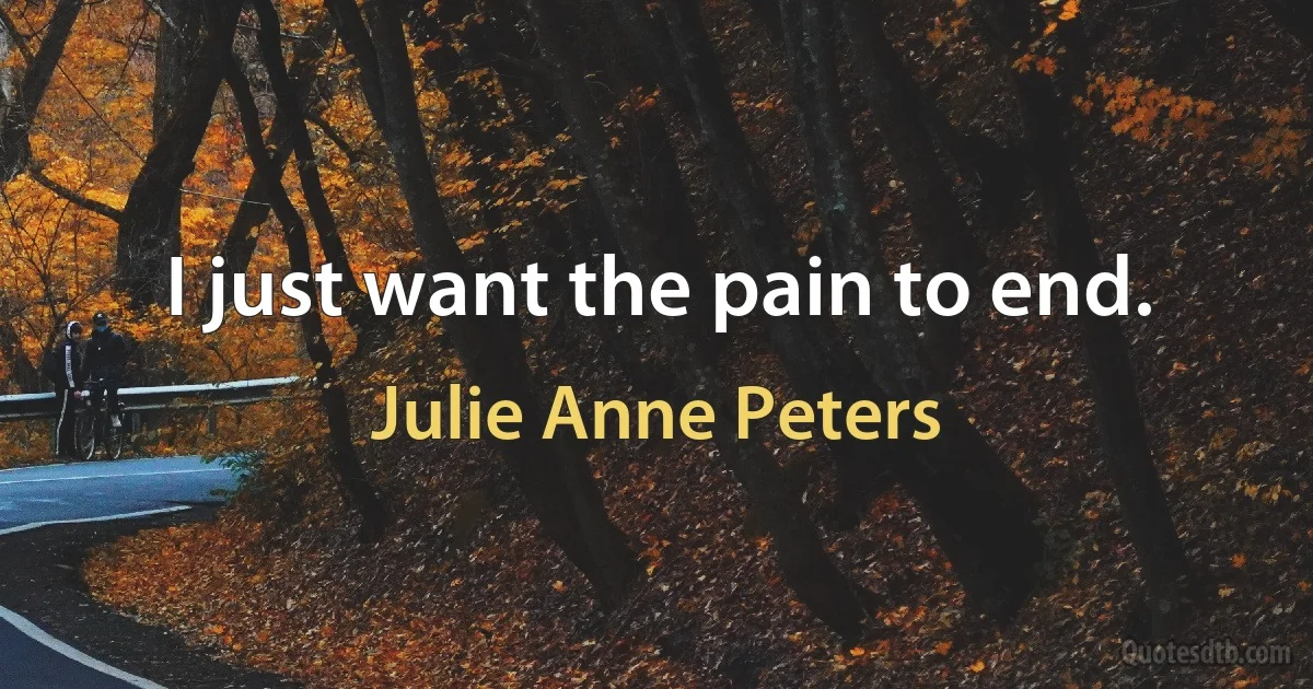 I just want the pain to end. (Julie Anne Peters)