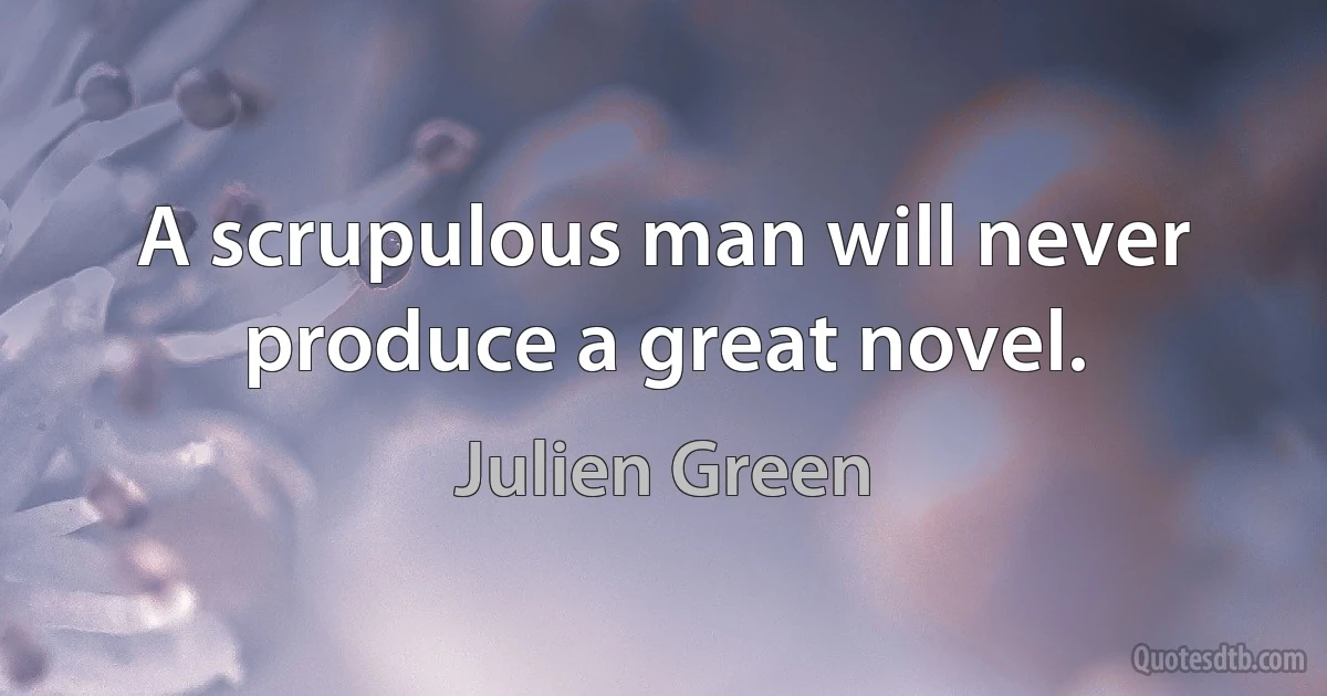 A scrupulous man will never produce a great novel. (Julien Green)