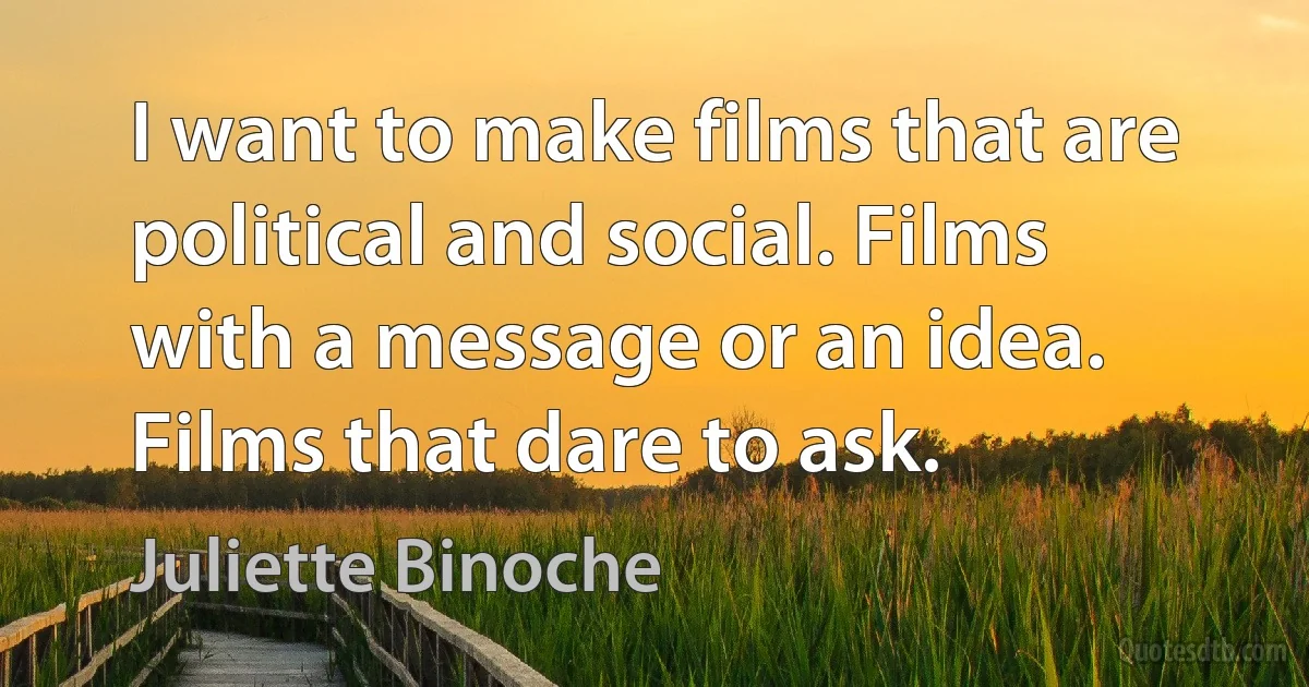 I want to make films that are political and social. Films with a message or an idea. Films that dare to ask. (Juliette Binoche)