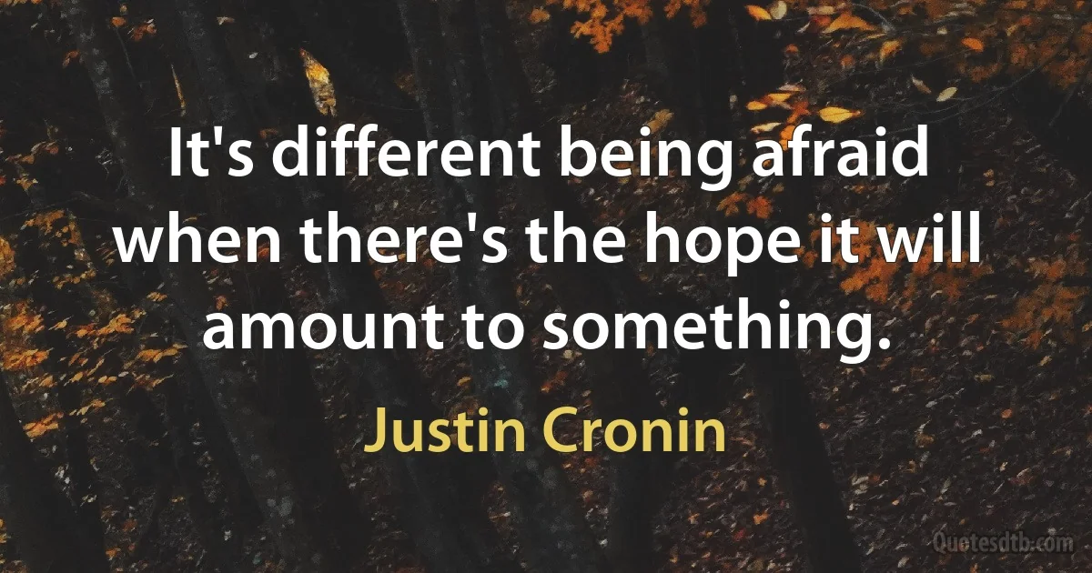 It's different being afraid when there's the hope it will amount to something. (Justin Cronin)