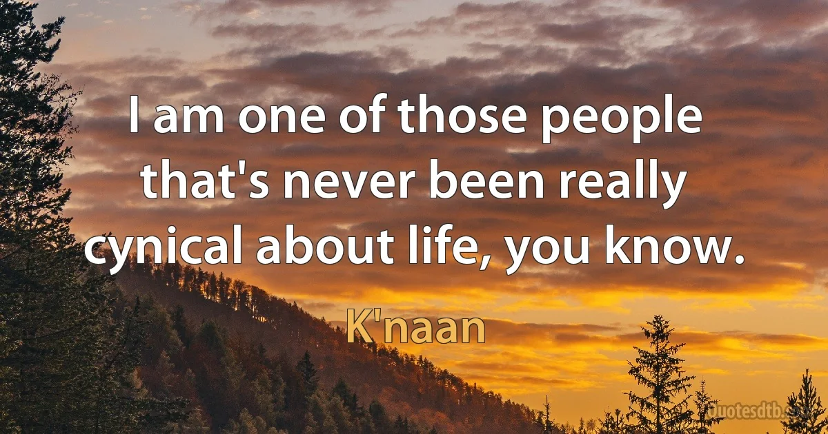 I am one of those people that's never been really cynical about life, you know. (K'naan)