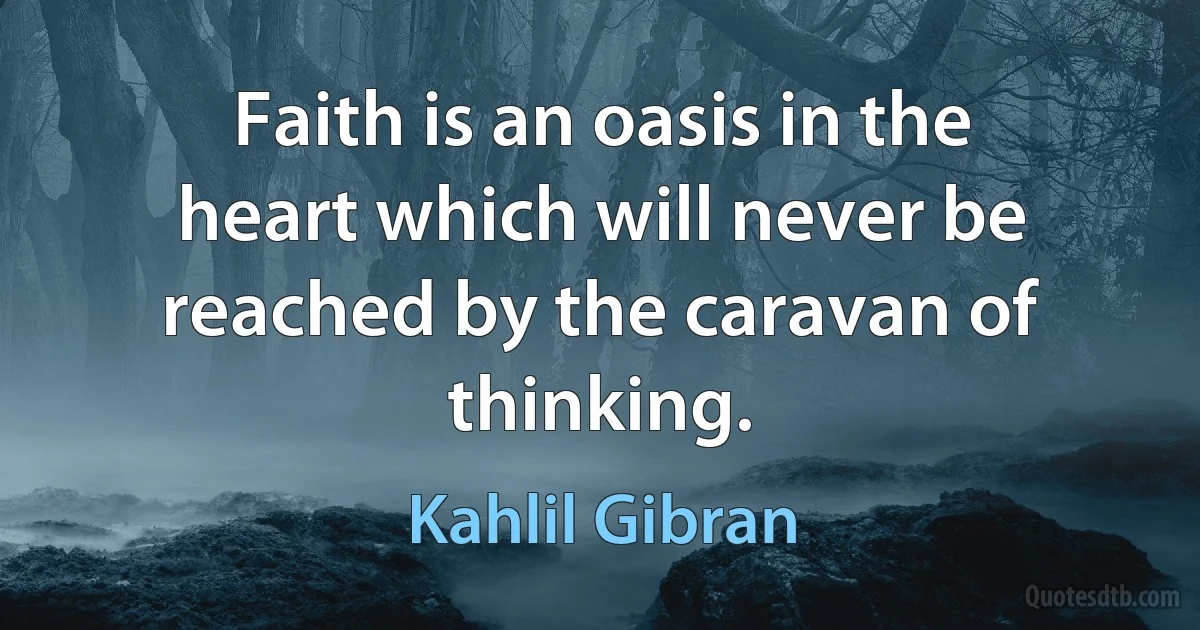 Faith is an oasis in the heart which will never be reached by the caravan of thinking. (Kahlil Gibran)