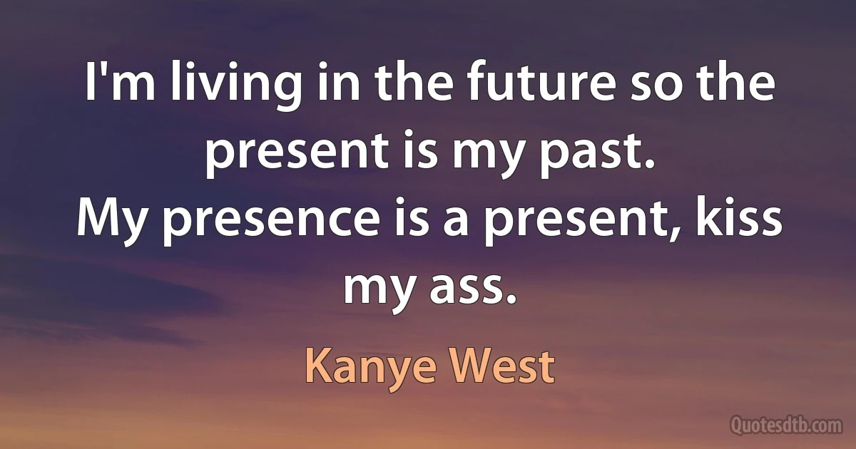 I'm living in the future so the present is my past.
My presence is a present, kiss my ass. (Kanye West)