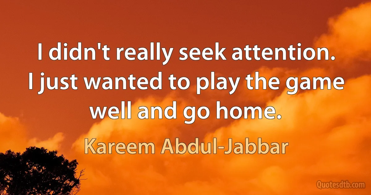 I didn't really seek attention. I just wanted to play the game well and go home. (Kareem Abdul-Jabbar)