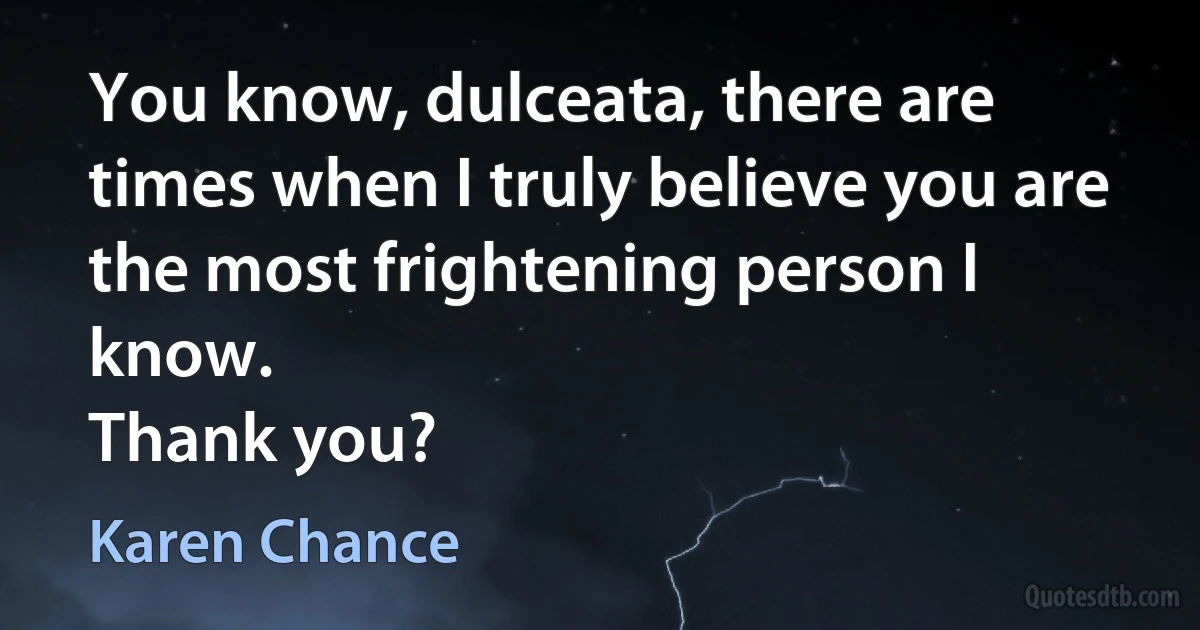 You know, dulceata, there are times when I truly believe you are the most frightening person I know.
Thank you? (Karen Chance)