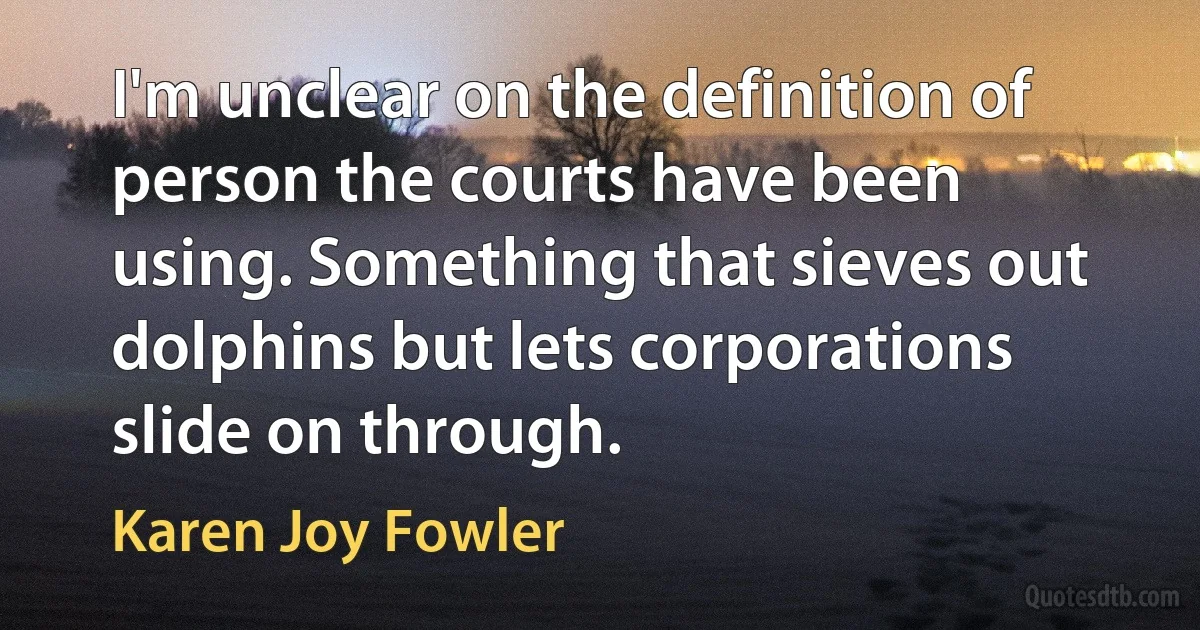 I'm unclear on the definition of person the courts have been using. Something that sieves out dolphins but lets corporations slide on through. (Karen Joy Fowler)