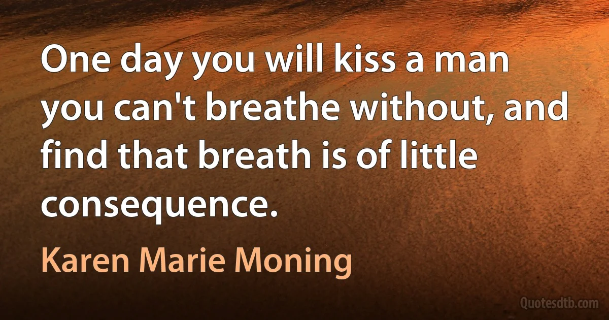 One day you will kiss a man you can't breathe without, and find that breath is of little consequence. (Karen Marie Moning)