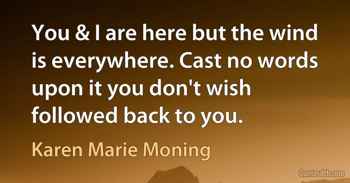 You & I are here but the wind is everywhere. Cast no words upon it you don't wish followed back to you. (Karen Marie Moning)