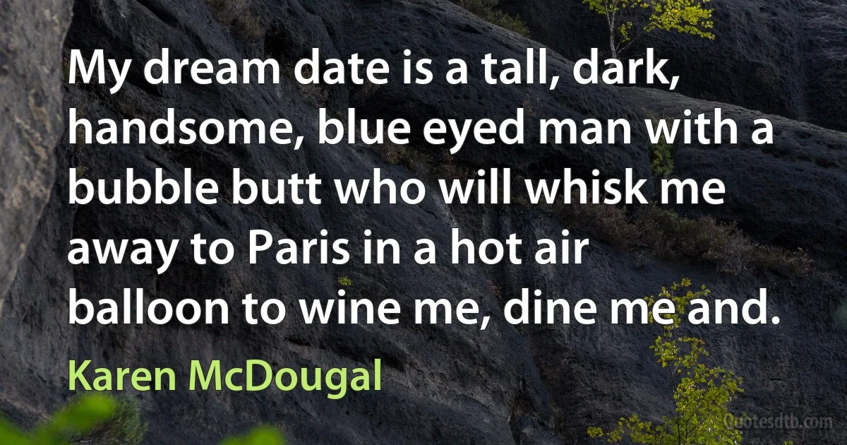 My dream date is a tall, dark, handsome, blue eyed man with a bubble butt who will whisk me away to Paris in a hot air balloon to wine me, dine me and. (Karen McDougal)