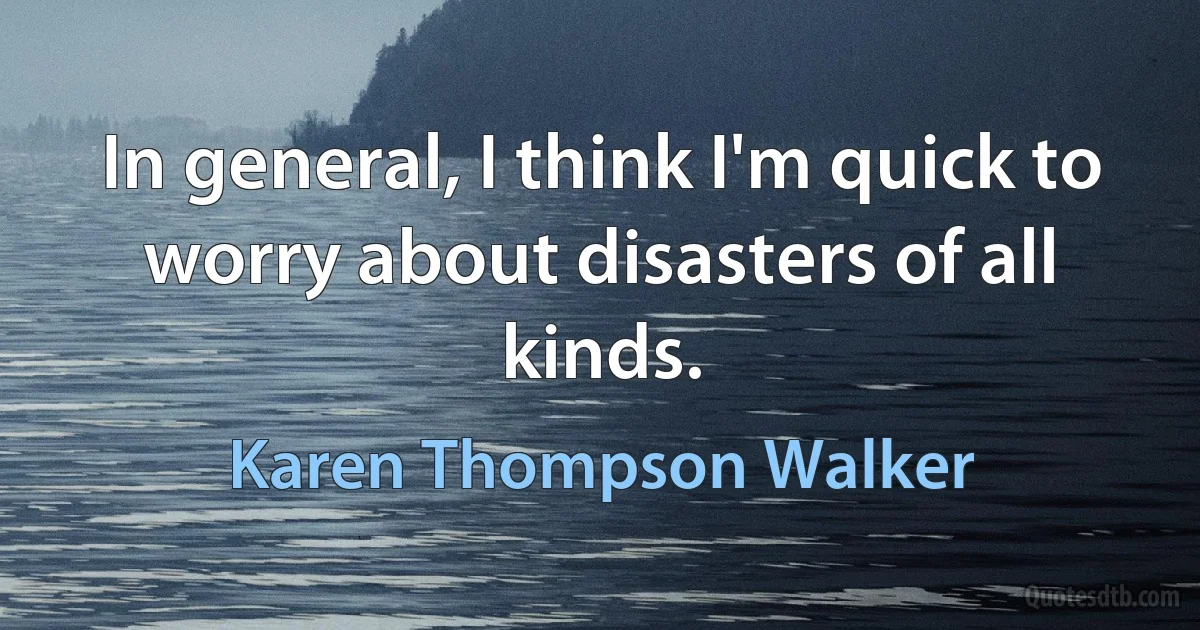 In general, I think I'm quick to worry about disasters of all kinds. (Karen Thompson Walker)