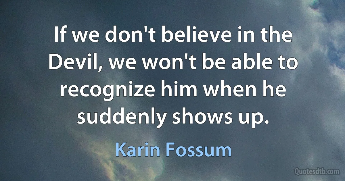 If we don't believe in the Devil, we won't be able to recognize him when he suddenly shows up. (Karin Fossum)