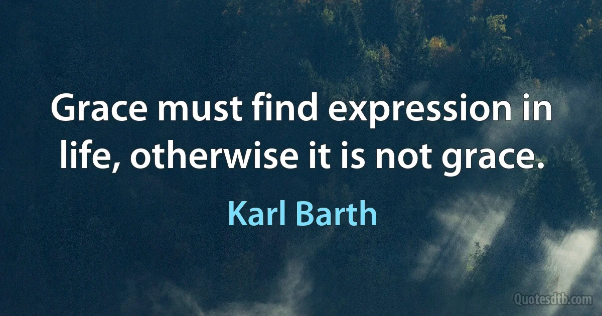 Grace must find expression in life, otherwise it is not grace. (Karl Barth)