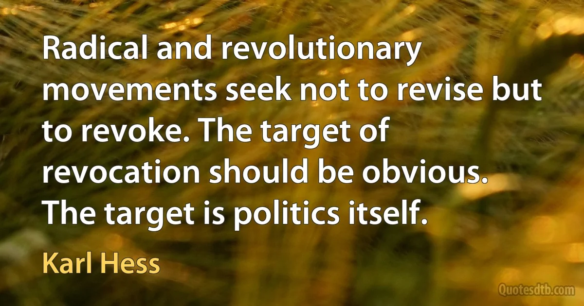 Radical and revolutionary movements seek not to revise but to revoke. The target of revocation should be obvious. The target is politics itself. (Karl Hess)