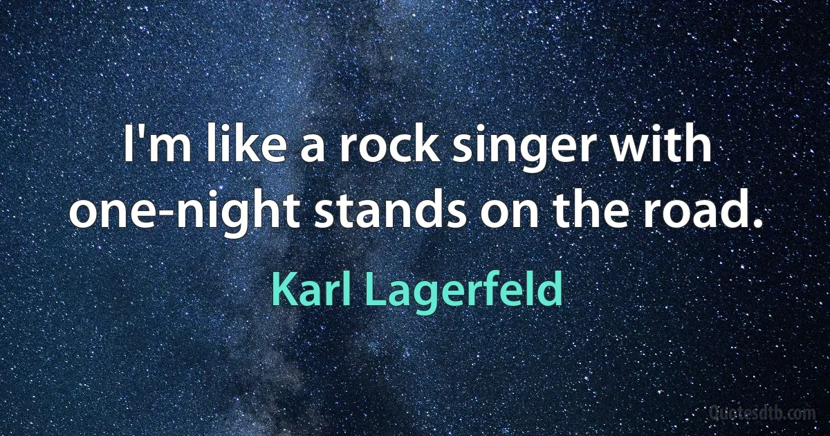 I'm like a rock singer with one-night stands on the road. (Karl Lagerfeld)