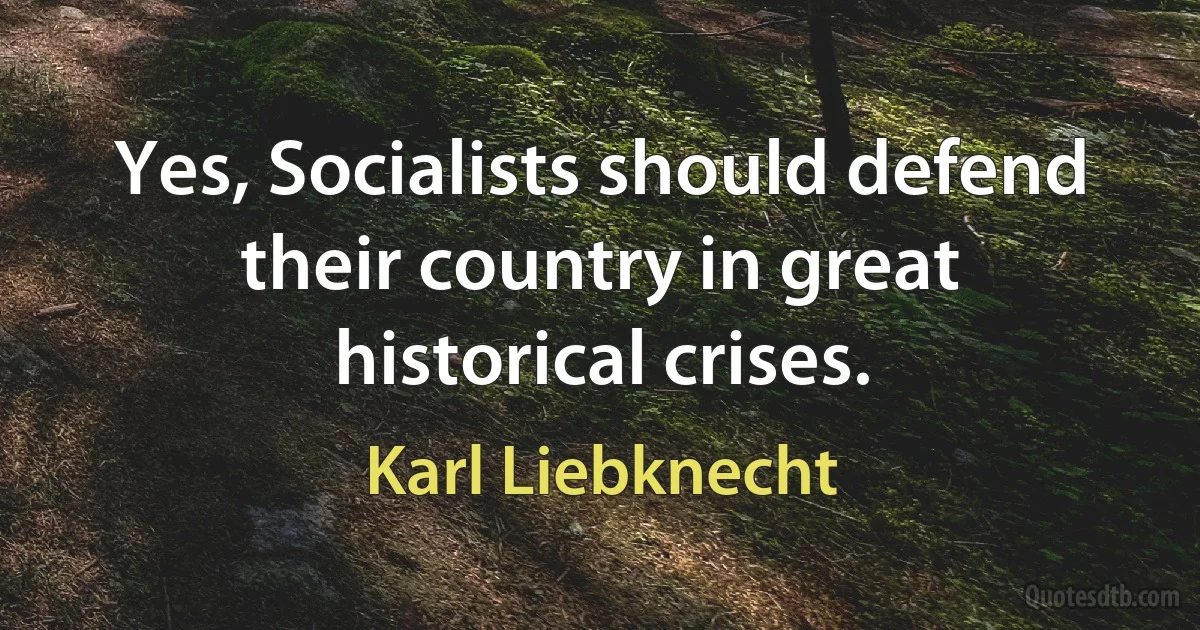 Yes, Socialists should defend their country in great historical crises. (Karl Liebknecht)