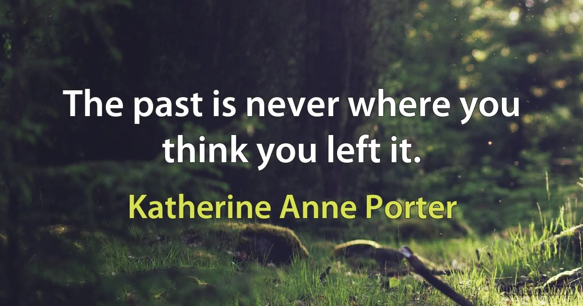 The past is never where you think you left it. (Katherine Anne Porter)