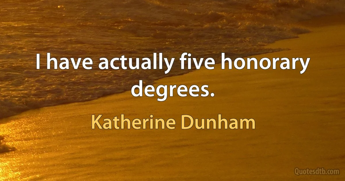 I have actually five honorary degrees. (Katherine Dunham)