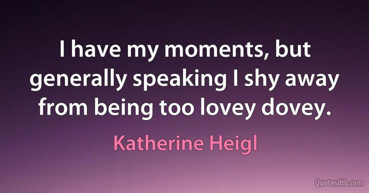 I have my moments, but generally speaking I shy away from being too lovey dovey. (Katherine Heigl)