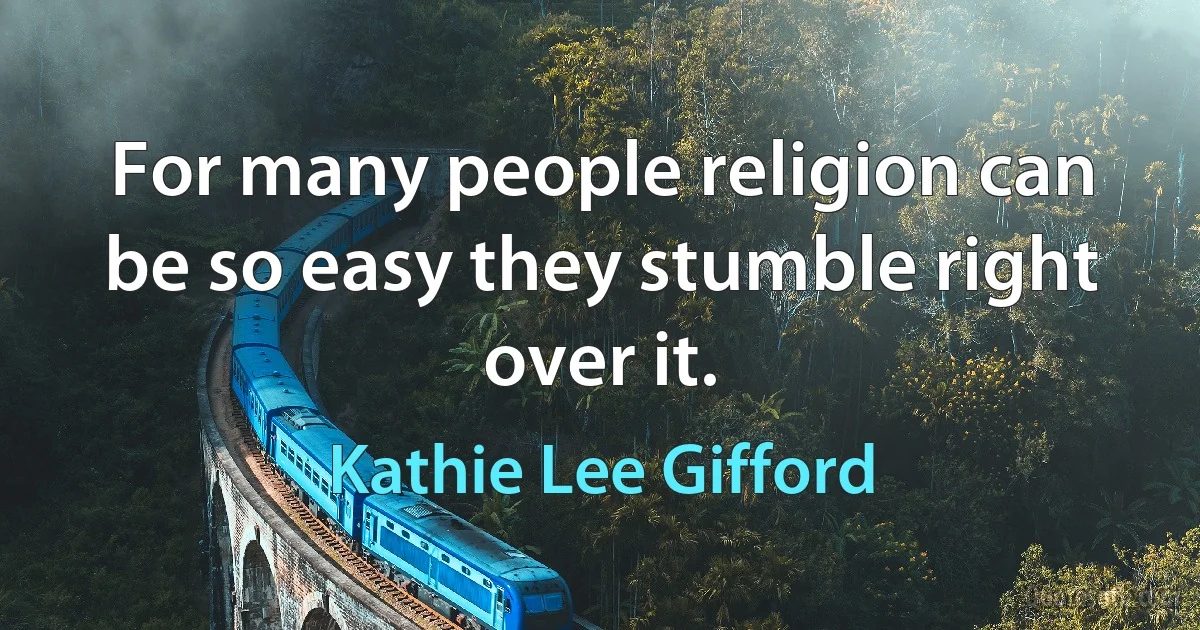 For many people religion can be so easy they stumble right over it. (Kathie Lee Gifford)