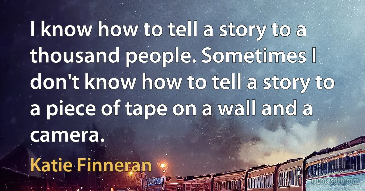 I know how to tell a story to a thousand people. Sometimes I don't know how to tell a story to a piece of tape on a wall and a camera. (Katie Finneran)