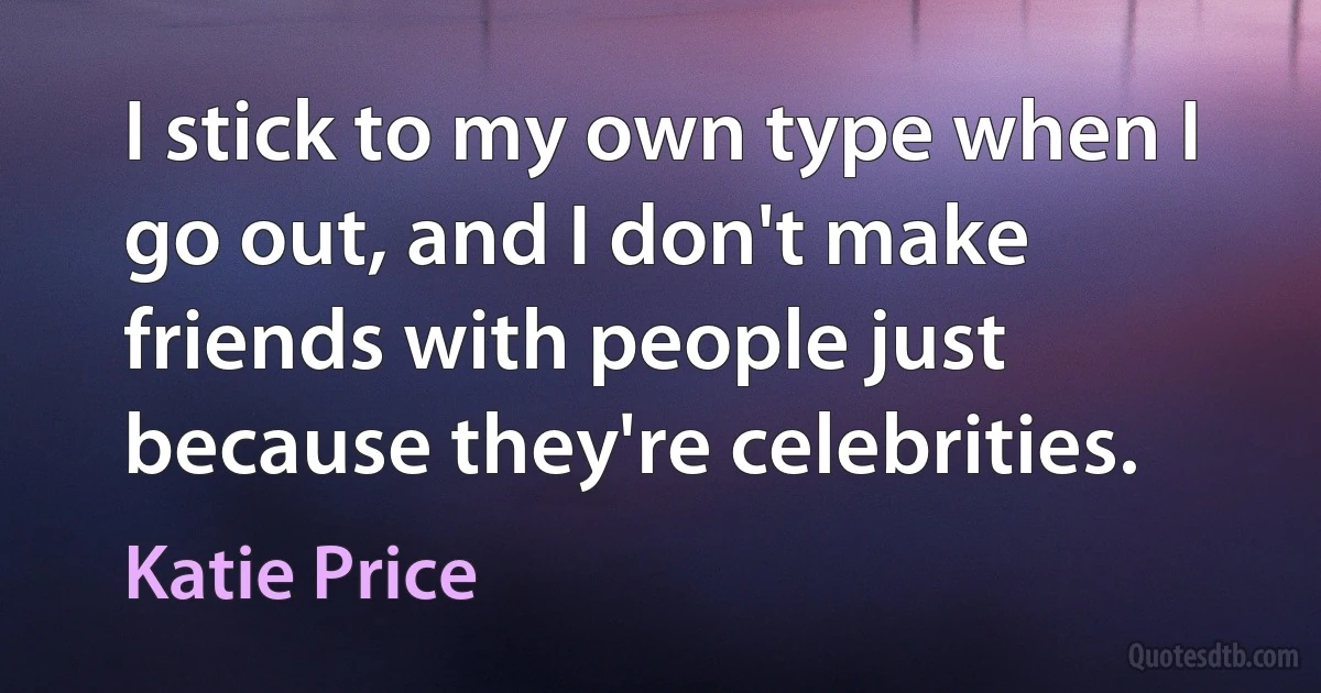 I stick to my own type when I go out, and I don't make friends with people just because they're celebrities. (Katie Price)