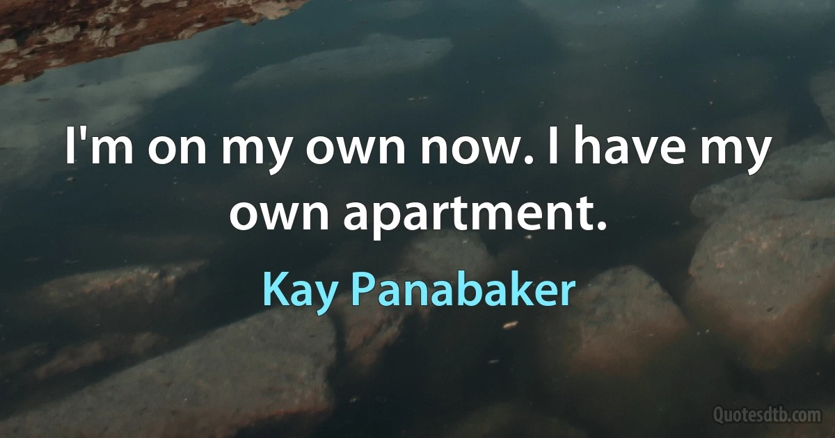 I'm on my own now. I have my own apartment. (Kay Panabaker)