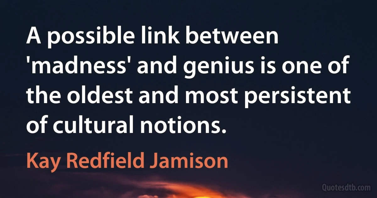 A possible link between 'madness' and genius is one of the oldest and most persistent of cultural notions. (Kay Redfield Jamison)