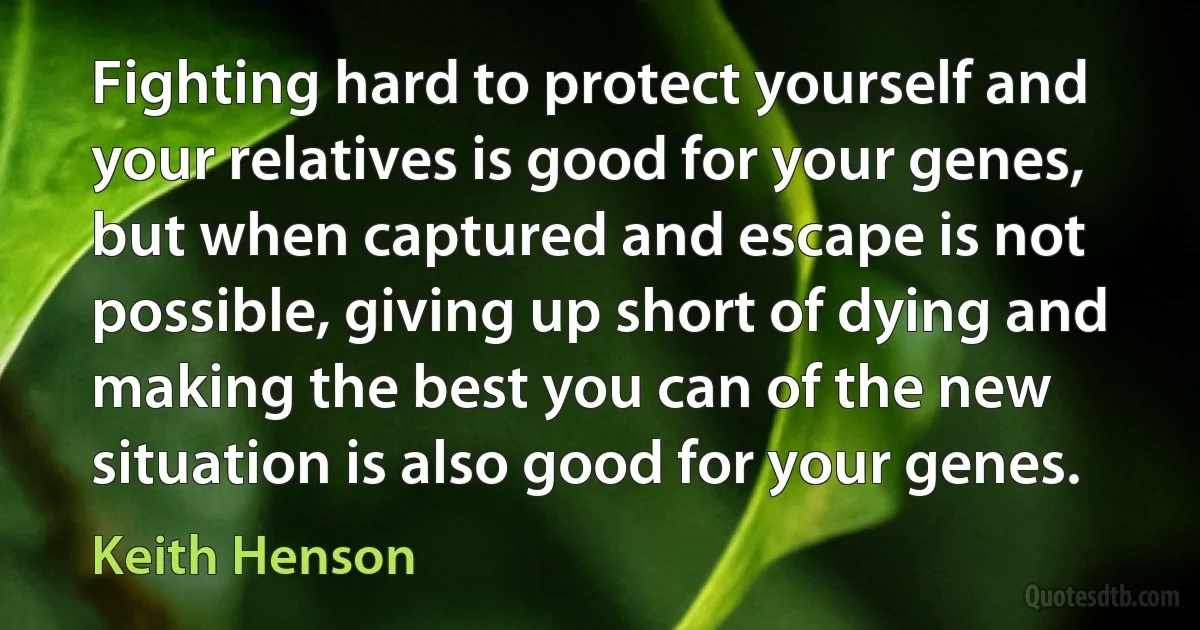 Fighting hard to protect yourself and your relatives is good for your genes, but when captured and escape is not possible, giving up short of dying and making the best you can of the new situation is also good for your genes. (Keith Henson)