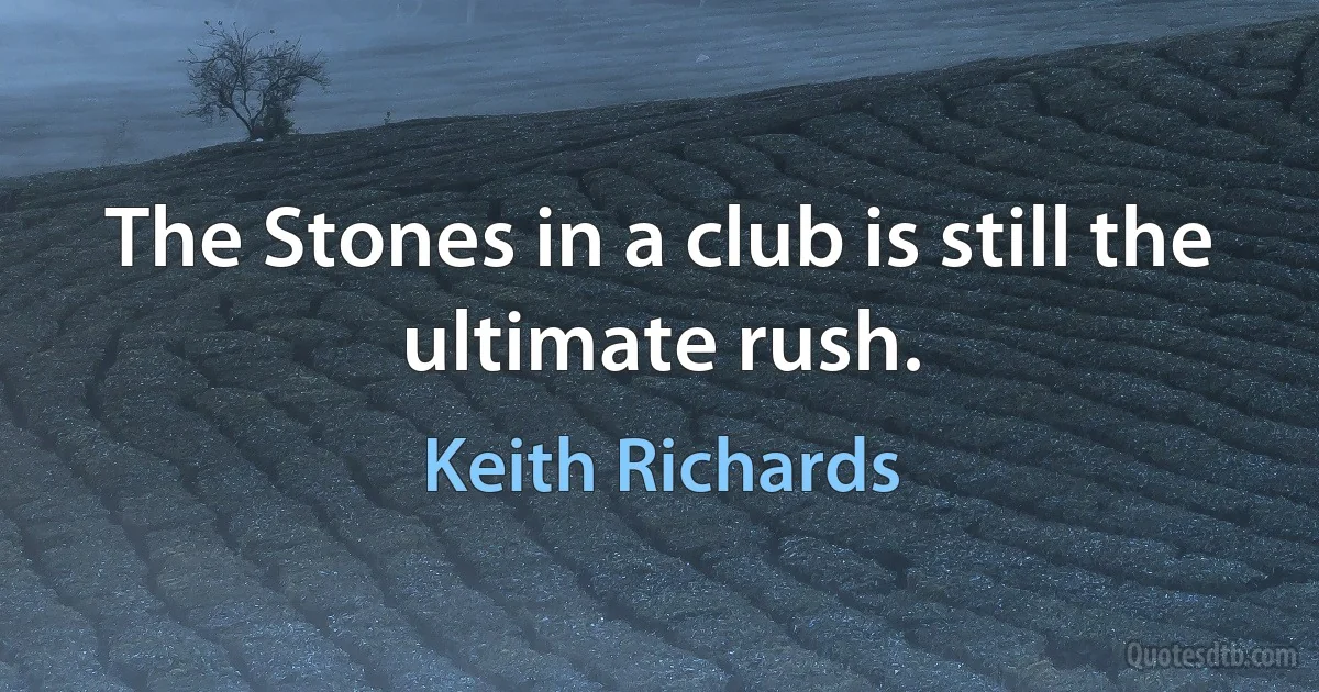 The Stones in a club is still the ultimate rush. (Keith Richards)