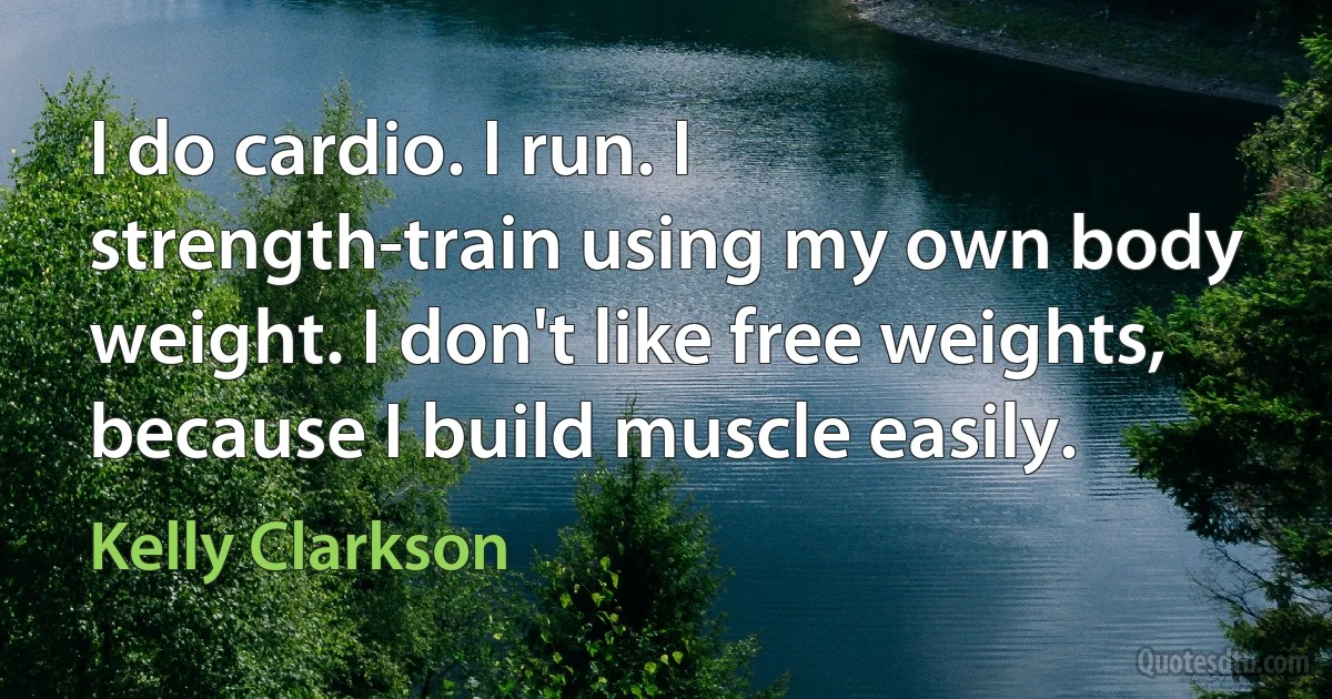 I do cardio. I run. I strength-train using my own body weight. I don't like free weights, because I build muscle easily. (Kelly Clarkson)