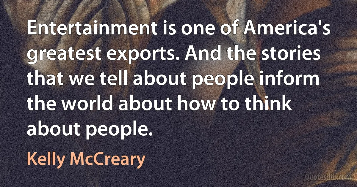 Entertainment is one of America's greatest exports. And the stories that we tell about people inform the world about how to think about people. (Kelly McCreary)