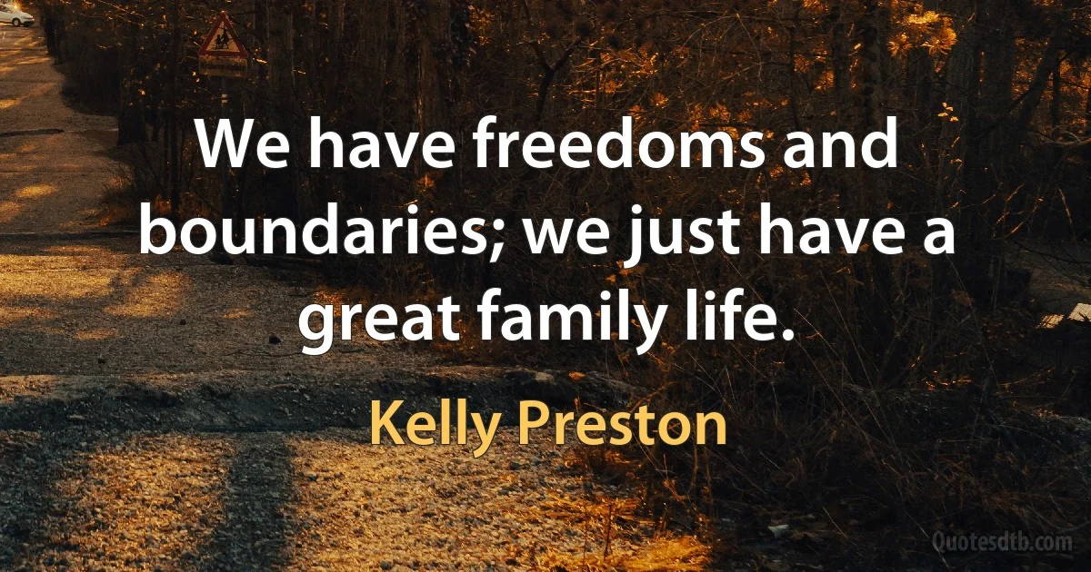 We have freedoms and boundaries; we just have a great family life. (Kelly Preston)