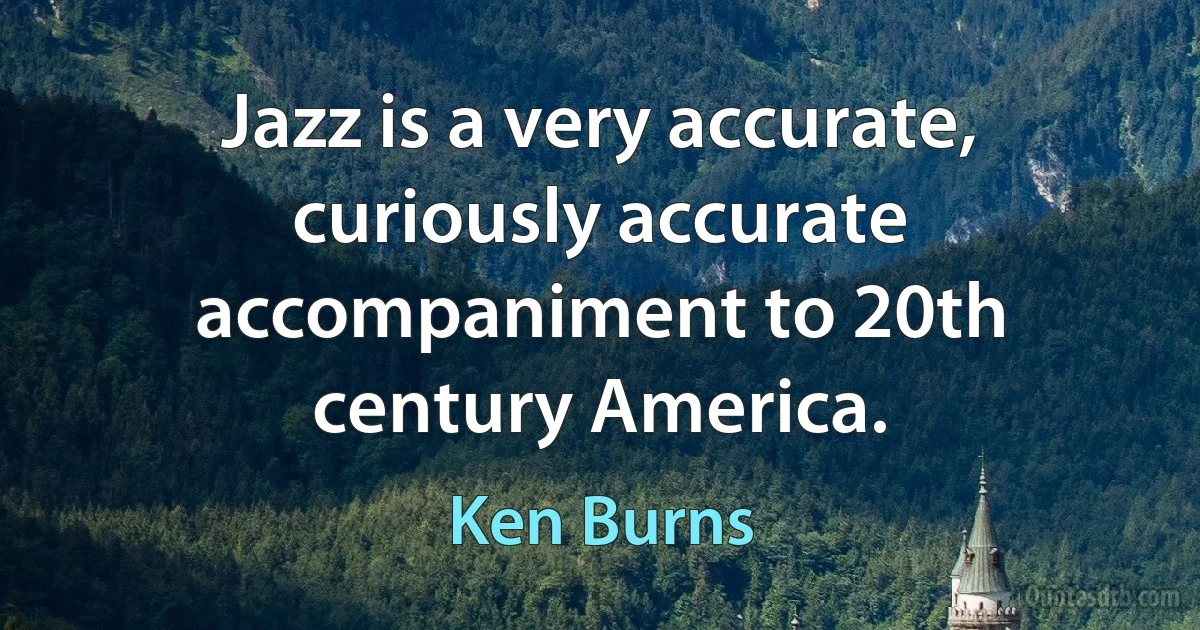 Jazz is a very accurate, curiously accurate accompaniment to 20th century America. (Ken Burns)