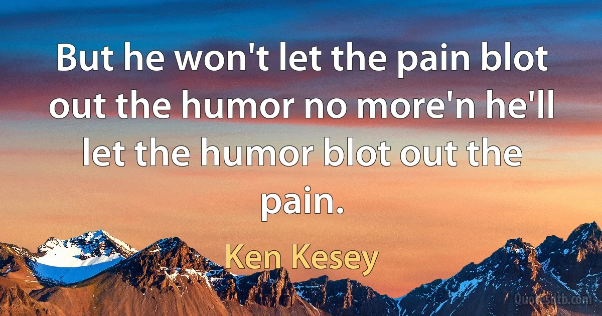 But he won't let the pain blot out the humor no more'n he'll let the humor blot out the pain. (Ken Kesey)