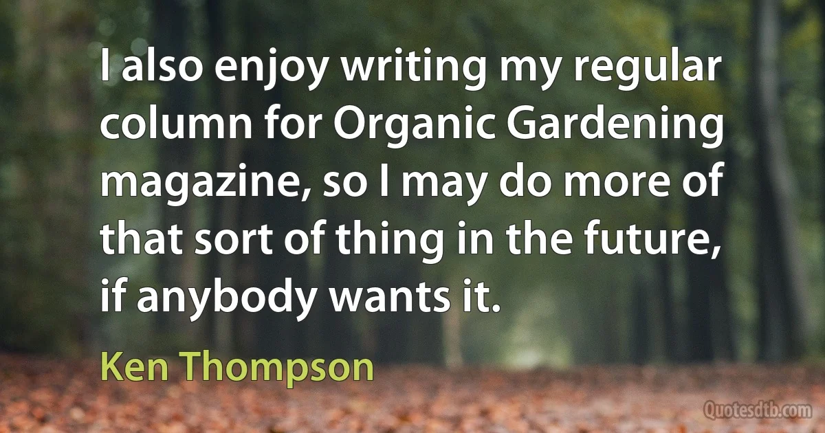 I also enjoy writing my regular column for Organic Gardening magazine, so I may do more of that sort of thing in the future, if anybody wants it. (Ken Thompson)