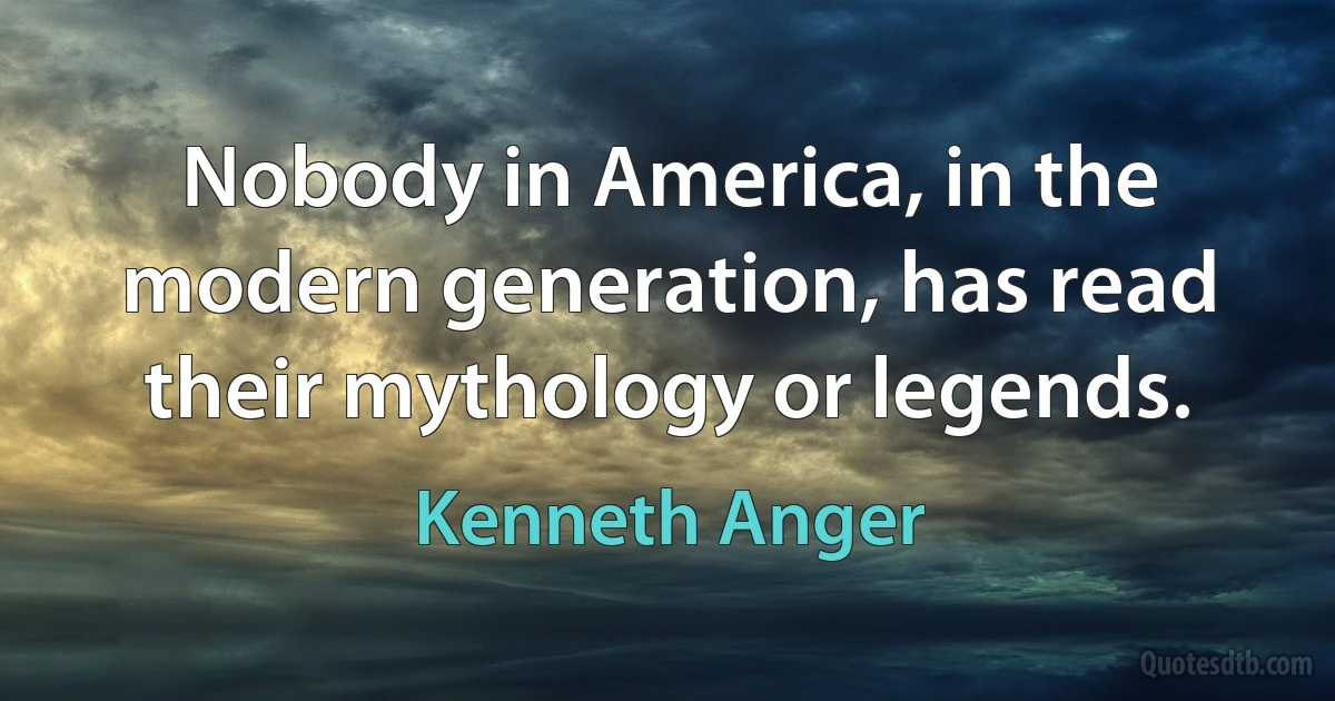 Nobody in America, in the modern generation, has read their mythology or legends. (Kenneth Anger)