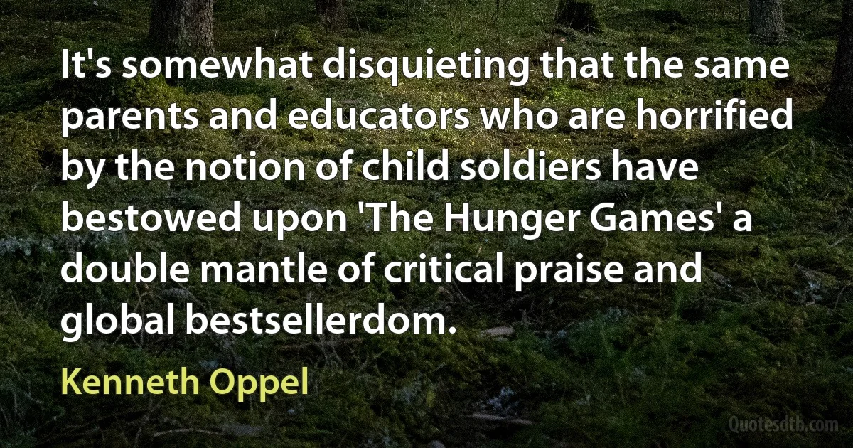 It's somewhat disquieting that the same parents and educators who are horrified by the notion of child soldiers have bestowed upon 'The Hunger Games' a double mantle of critical praise and global bestsellerdom. (Kenneth Oppel)