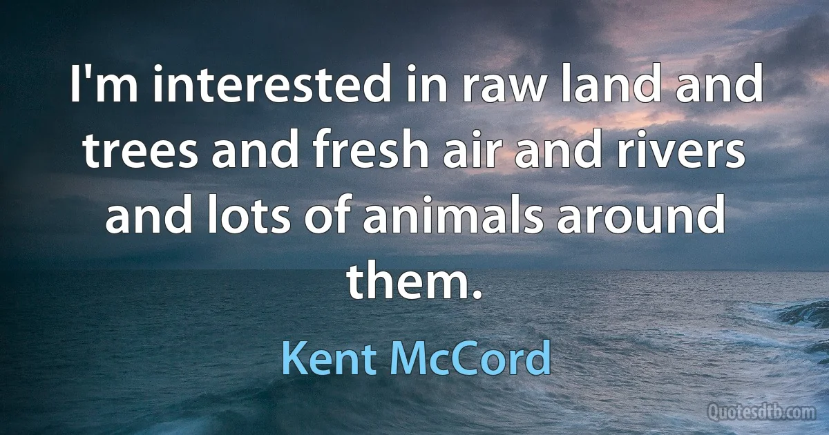 I'm interested in raw land and trees and fresh air and rivers and lots of animals around them. (Kent McCord)