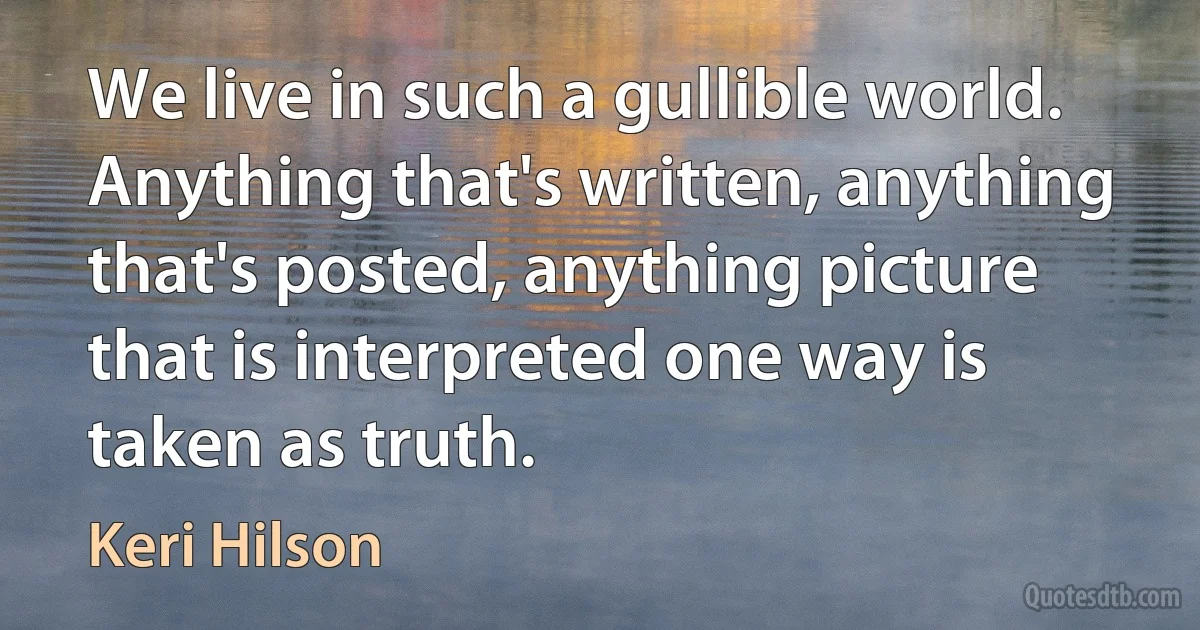 We live in such a gullible world. Anything that's written, anything that's posted, anything picture that is interpreted one way is taken as truth. (Keri Hilson)